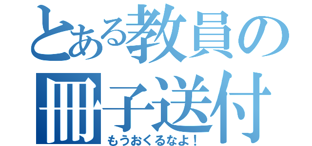 とある教員の冊子送付（もうおくるなよ！）