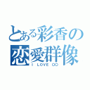 とある彩香の恋愛群像（Ｉ ＬＯＶＥ 〇〇）