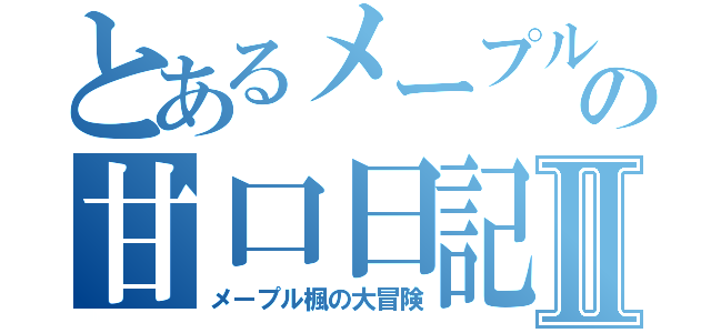 とあるメープルの甘口日記Ⅱ（メープル楓の大冒険）