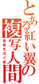 とある紅い翼の複写人間（意思を次ぐ者）