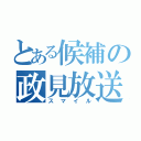 とある候補の政見放送（スマイル）