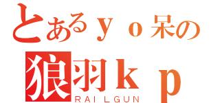 とあるｙｏ呆の狼羽ｋｐ（ＲＡＩＬＧＵＮ）