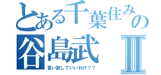 とある千葉住みの谷島武Ⅱ（言い訳していいわけ？？）