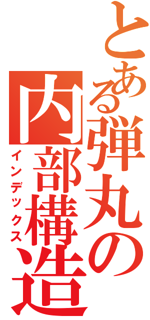 とある弾丸の内部構造（インデックス）