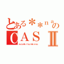 とある＊＊ｎａｔｓｕｋｉ＊＊のＣＡＳⅡ（みんなが思ってるより若いからね）