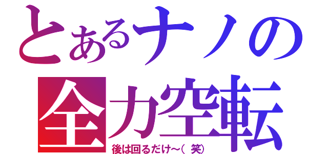 とあるナノの全力空転（後は回るだけ～（笑））