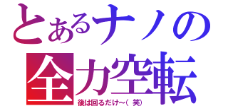 とあるナノの全力空転（後は回るだけ～（笑））