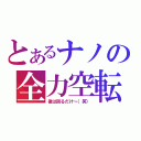 とあるナノの全力空転（後は回るだけ～（笑））