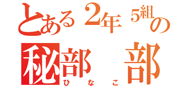 とある２年５組の秘部 部長（ひなこ）