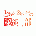 とある２年５組の秘部 部長（ひなこ）