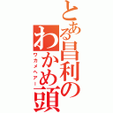 とある昌利のわかめ頭（ワカメヘアー）