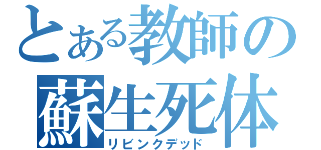 とある教師の蘇生死体（リビンクデッド）