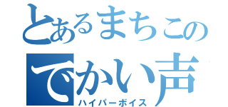 とあるまちこのでかい声（ハイパーボイス）