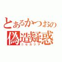 とあるかつおの偽造疑惑（ニセカツヲ）