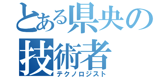 とある県央の技術者（テクノロジスト）