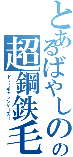 とあるばやしのの超鋼鉄毛（ドゥーギャランゲースー）