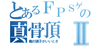 とあるＦＰＳゲームの真骨頂Ⅱ（俺の調子がいいとき）