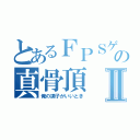 とあるＦＰＳゲームの真骨頂Ⅱ（俺の調子がいいとき）