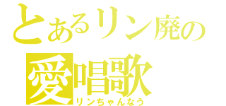 とあるリン廃の愛唱歌（リンちゃんなう）