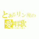 とあるリン廃の愛唱歌（リンちゃんなう）