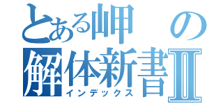 とある岬の解体新書Ⅱ（インデックス）