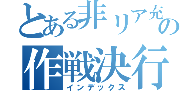 とある非リア充の作戦決行（インデックス）