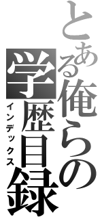 とある俺らの学歴目録（インデックス）