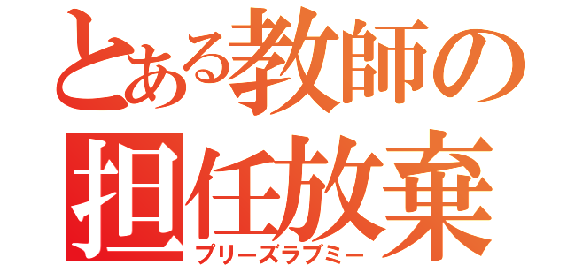 とある教師の担任放棄（プリーズラブミー）