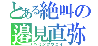 とある絶叫の邉見直弥（ヘミングウェイ）