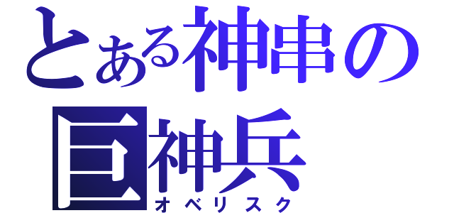 とある神串の巨神兵（オベリスク）