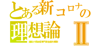 とある新コロナの理想論Ⅱ（議員が感染症専門家会議を解散）