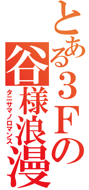 とある３Ｆの谷様浪漫（タニサマノロマンス）