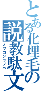 とある化埋毛の説教駄文（オワコンラノベ）