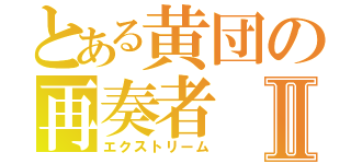 とある黄団の再奏者Ⅱ（エクストリーム）