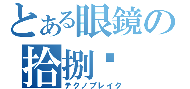 とある眼鏡の拾捌（テクノブレイク）