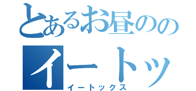 とあるお昼ののイートックス（イートックス）