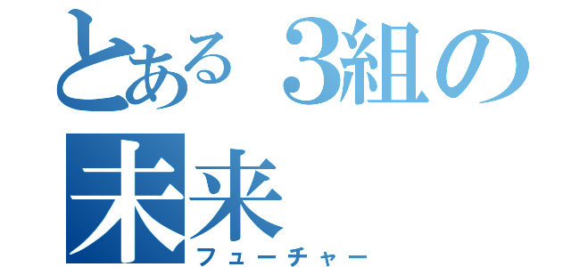 とある３組の未来（フューチャー）