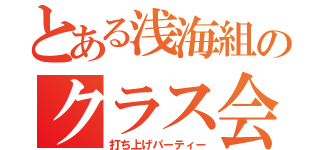 とある浅海組のクラス会（打ち上げパーティー）