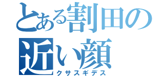 とある割田の近い顔（クサスギデス）