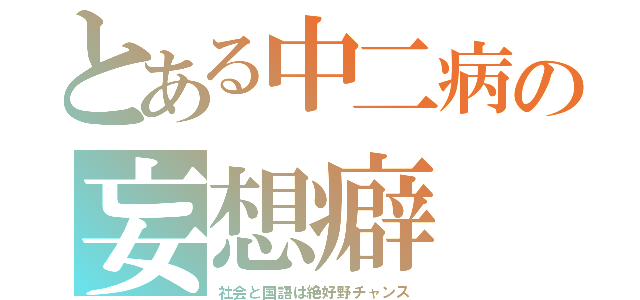 とある中二病の妄想癖（社会と国語は絶好野チャンス）