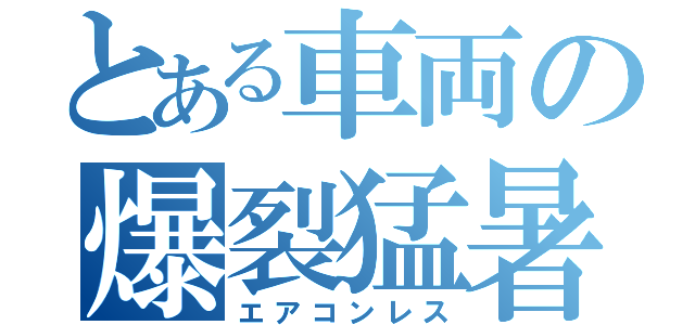 とある車両の爆裂猛暑（エアコンレス）