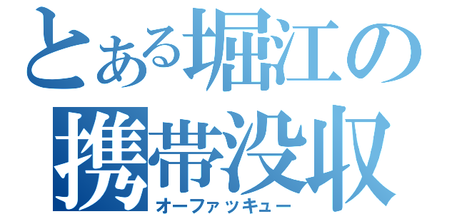 とある堀江の携帯没収（オーファッキュー）