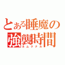 とある睡魔の強襲時間（ネムクナル）