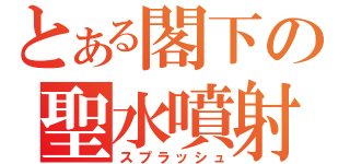 とある閣下の聖水噴射（スプラッシュ）