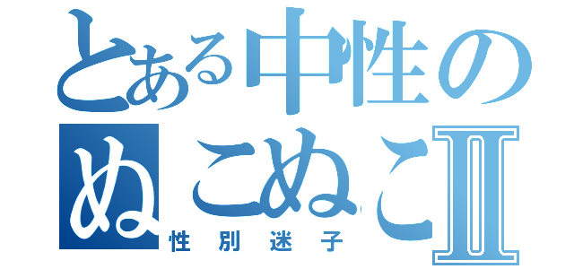 とある中性のぬこぬこⅡ（性別迷子）