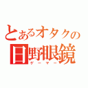 とあるオタクの日野眼鏡（ゲーマー）