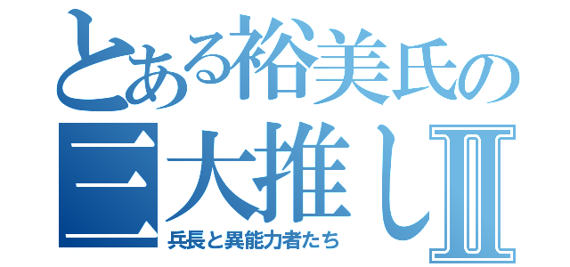 とある裕美氏の三大推しⅡ（兵長と異能力者たち）