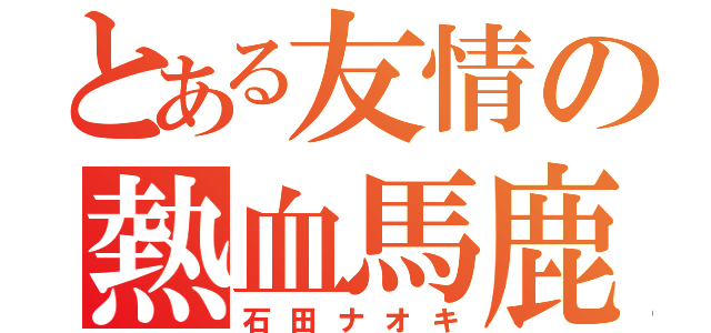 とある友情の熱血馬鹿（石田ナオキ）