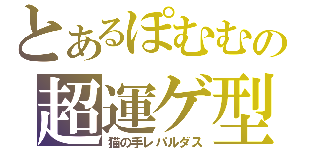 とあるぽむむの超運ゲ型（猫の手レパルダス）