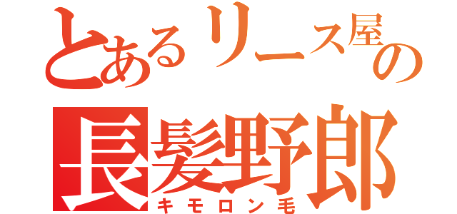 とあるリース屋の長髪野郎（キモロン毛）